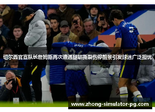 切尔西官宣队长詹姆斯再次遭遇腿筋撕裂伤停前景引发球迷广泛担忧