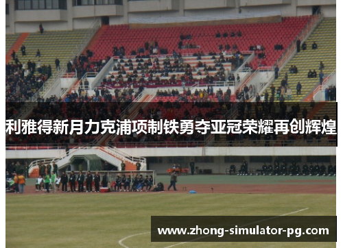 利雅得新月力克浦项制铁勇夺亚冠荣耀再创辉煌 利雅得新月力克浦项制铁勇夺亚冠荣耀再创辉煌