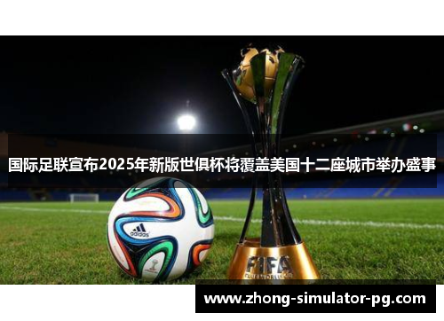 国际足联宣布2025年新版世俱杯将覆盖美国十二座城市举办盛事