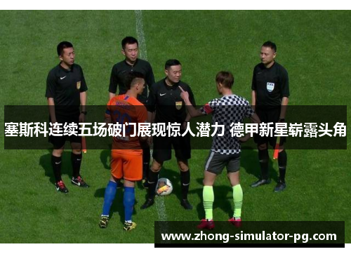 塞斯科连续五场破门展现惊人潜力 德甲新星崭露头角 塞斯科连续五场破门展现惊人潜力 德甲新星崭露头角