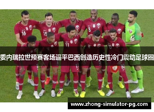 委内瑞拉世预赛客场逼平巴西创造历史性冷门震动足球圈 委内瑞拉世预赛客场逼平巴西创造历史性冷门震动足球圈