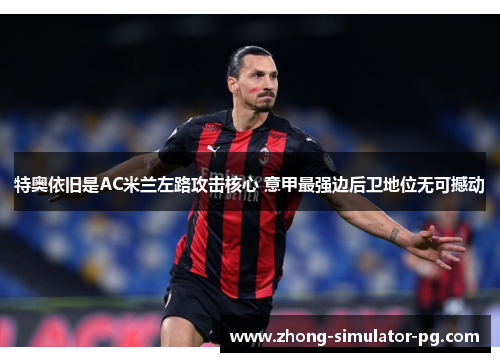 特奥依旧是AC米兰左路攻击核心 意甲最强边后卫地位无可撼动 特奥依旧是AC米兰左路攻击核心 意甲最强边后卫地位无可撼动