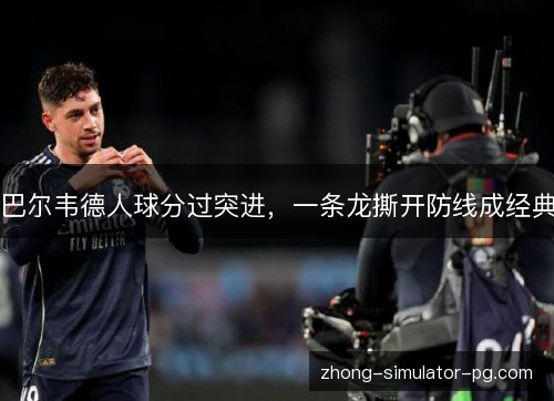 巴尔韦德人球分过突进，一条龙撕开防线成经典