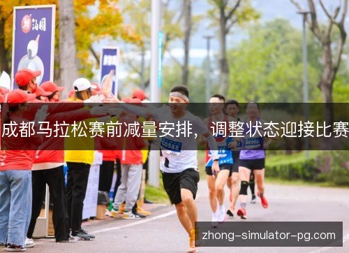 成都马拉松赛前减量安排,调整状态迎接比赛 成都马拉松赛前减量安排,调整状态迎接比赛
