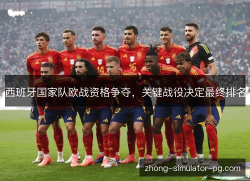 西班牙国家队欧战资格争夺，关键战役决定最终排名
