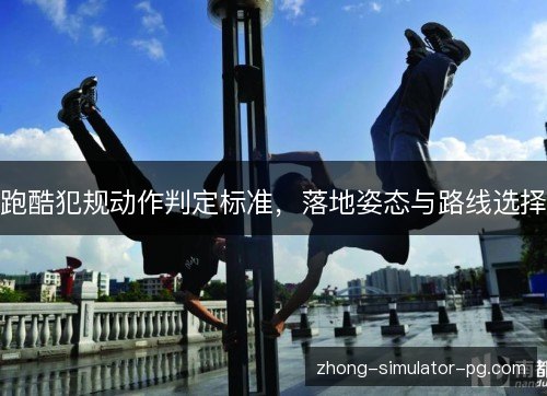 跑酷犯规动作判定标准,落地姿态与路线选择 跑酷犯规动作判定标准,落地姿态与路线选择