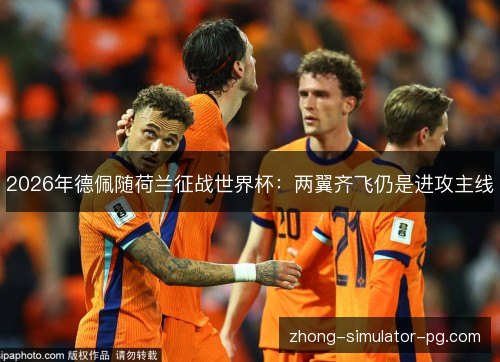 2026年德佩随荷兰征战世界杯:两翼齐飞仍是进攻主线 2026年德佩随荷兰征战世界杯:两翼齐飞仍是进攻主线